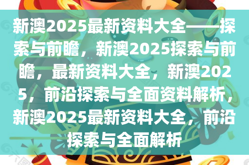 探索未来，2025年新澳全年资料与口碑之选
